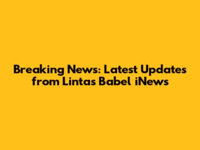 Breaking News: Latest Updates from Lintas Babel iNews