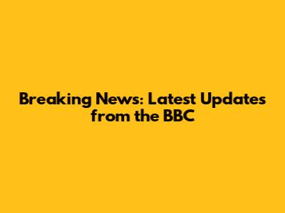 Breaking News: Latest Updates from the BBC