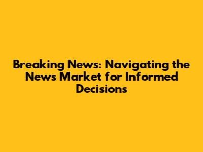 Breaking News: Navigating the News Market for Informed Decisions