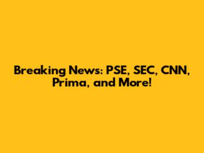 Breaking News: PSE, SEC, CNN, Prima, and More!