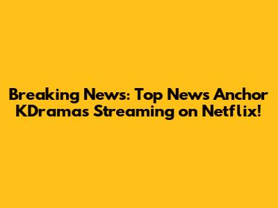 Breaking News: Top News Anchor KDramas Streaming on Netflix!
