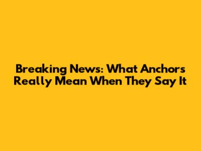 Breaking News: What Anchors Really Mean When They Say It
