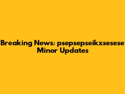 Breaking News: psepsepseikxsesese Minor Updates