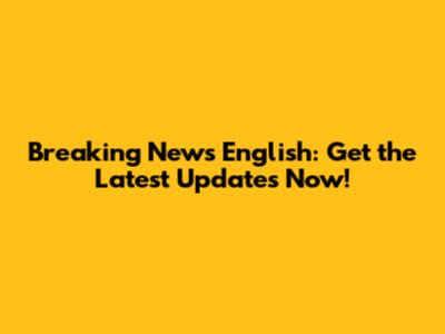Breaking News English: Get the Latest Updates Now!