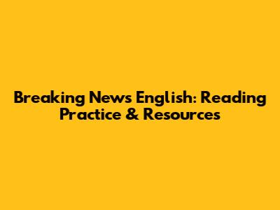 Breaking News English: Reading Practice & Resources