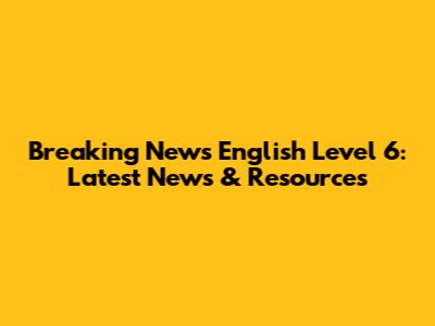 Breaking News English Level 6: Latest News & Resources