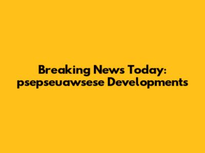Breaking News Today: psepseuawsese Developments