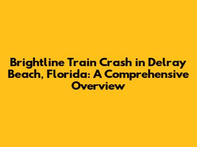 Brightline Train Crash in Delray Beach, Florida: A Comprehensive Overview