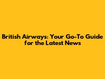 British Airways: Your Go-To Guide for the Latest News