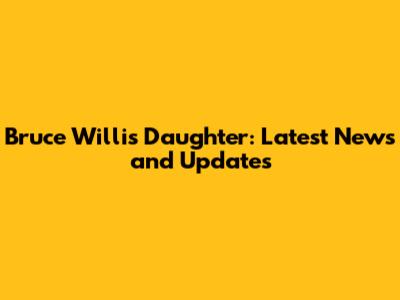 Bruce Willis' Daughter: Latest News and Updates