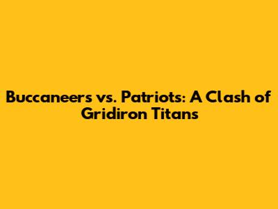 Buccaneers vs. Patriots: A Clash of Gridiron Titans