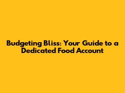 Budgeting Bliss: Your Guide to a Dedicated Food Account