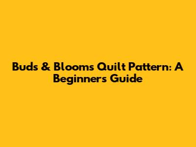 Buds & Blooms Quilt Pattern: A Beginner's Guide
