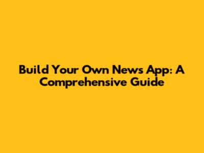 Build Your Own News App: A Comprehensive Guide