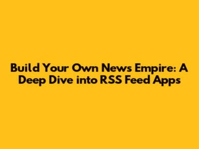 Build Your Own News Empire: A Deep Dive into RSS Feed Apps
