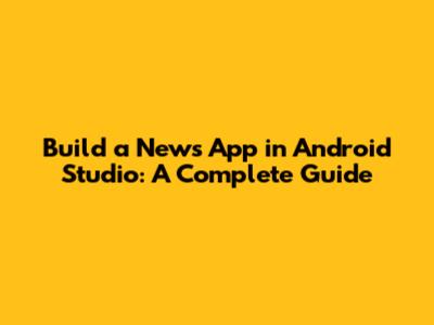 Build a News App in Android Studio: A Complete Guide