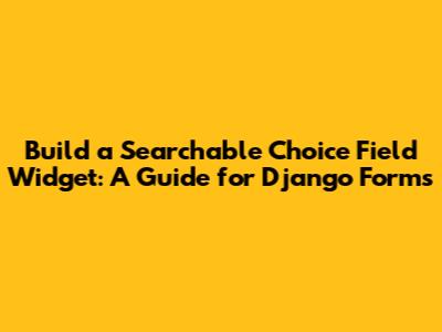 Build a Searchable Choice Field Widget: A Guide for Django Forms