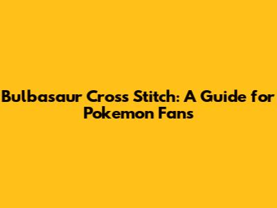 Bulbasaur Cross Stitch: A Guide for Pokemon Fans