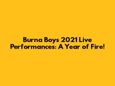Burna Boy's 2021 Live Performances: A Year of Fire!