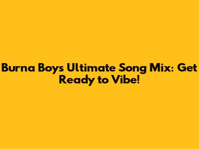 Burna Boy's Ultimate Song Mix: Get Ready to Vibe!