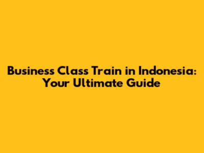 Business Class Train in Indonesia: Your Ultimate Guide