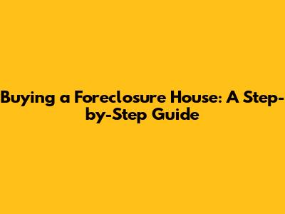 Buying a Foreclosure House: A Step-by-Step Guide