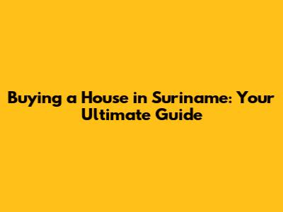 Buying a House in Suriname: Your Ultimate Guide