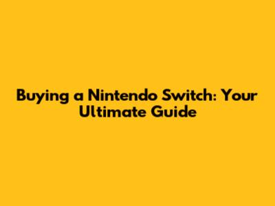 Buying a Nintendo Switch: Your Ultimate Guide