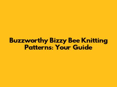 Buzzworthy Bizzy Bee Knitting Patterns: Your Guide