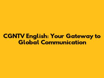 CGNTV English: Your Gateway to Global Communication
