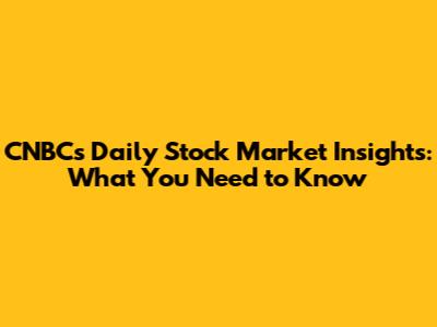 CNBC's Daily Stock Market Insights: What You Need to Know