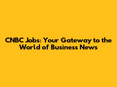 CNBC Jobs: Your Gateway to the World of Business News