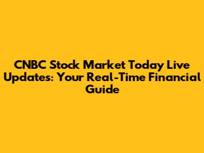 CNBC Stock Market Today Live Updates: Your Real-Time Financial Guide