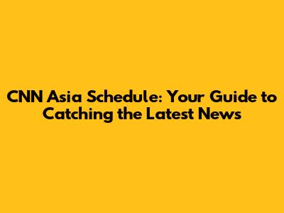 CNN Asia Schedule: Your Guide to Catching the Latest News