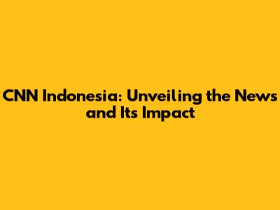 CNN Indonesia: Unveiling the News and Its Impact