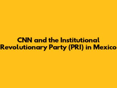 CNN and the Institutional Revolutionary Party (PRI) in Mexico