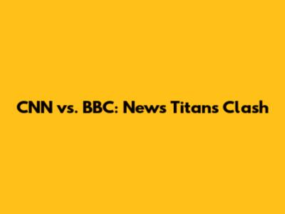 CNN vs. BBC: News Titans Clash