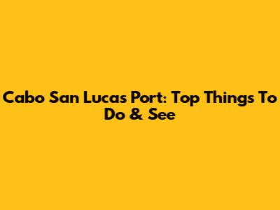 Cabo San Lucas Port: Top Things To Do & See