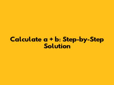 Calculate a + b: Step-by-Step Solution