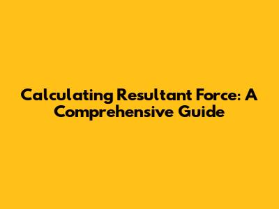 Calculating Resultant Force: A Comprehensive Guide
