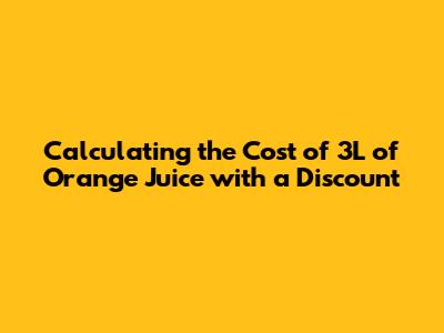 Calculating the Cost of 3L of Orange Juice with a Discount