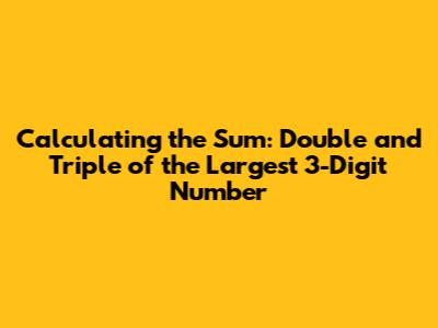 Calculating the Sum: Double and Triple of the Largest 3-Digit Number