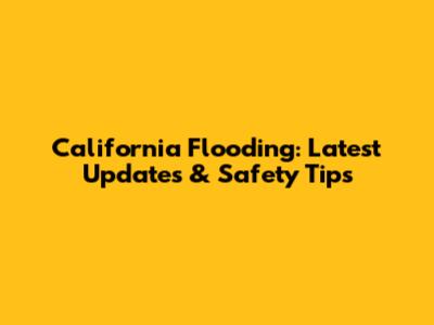 California Flooding: Latest Updates & Safety Tips