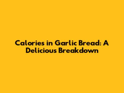 Calories in Garlic Bread: A Delicious Breakdown
