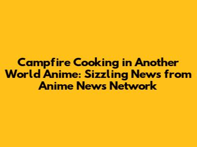 Campfire Cooking in Another World Anime: Sizzling News from Anime News Network