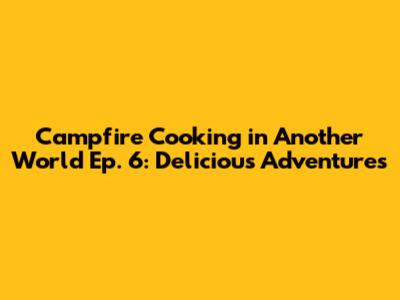 Campfire Cooking in Another World Ep. 6: Delicious Adventures