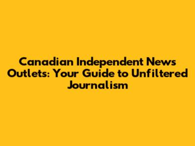 Canadian Independent News Outlets: Your Guide to Unfiltered Journalism