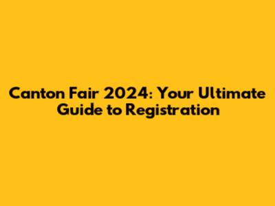 Canton Fair 2024: Your Ultimate Guide to Registration