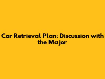 Car Retrieval Plan: Discussion with the Major