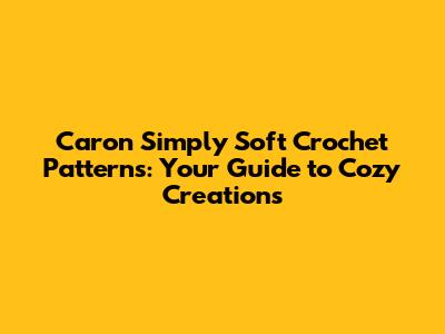 Caron Simply Soft Crochet Patterns: Your Guide to Cozy Creations